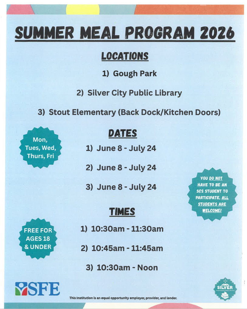 Summer Meal Program, June 8 - July 24. 2026, open Monday through Friday. Locations and times: 1) Gough Park, 10:30am - 11:30am 2) Silver City Public Library, 10:45am - 11:45am 3) Stout Elementary, 10:30am - Noon. Free for ages 18 and under, all students welcome. You do not have to attend Silver Consolidated Schools to have lunch. Sponsored by Southwest Foodservice Excellence and the Silver Consolidated Schools. This institution is an equal opportunity employer, provider, and lender.