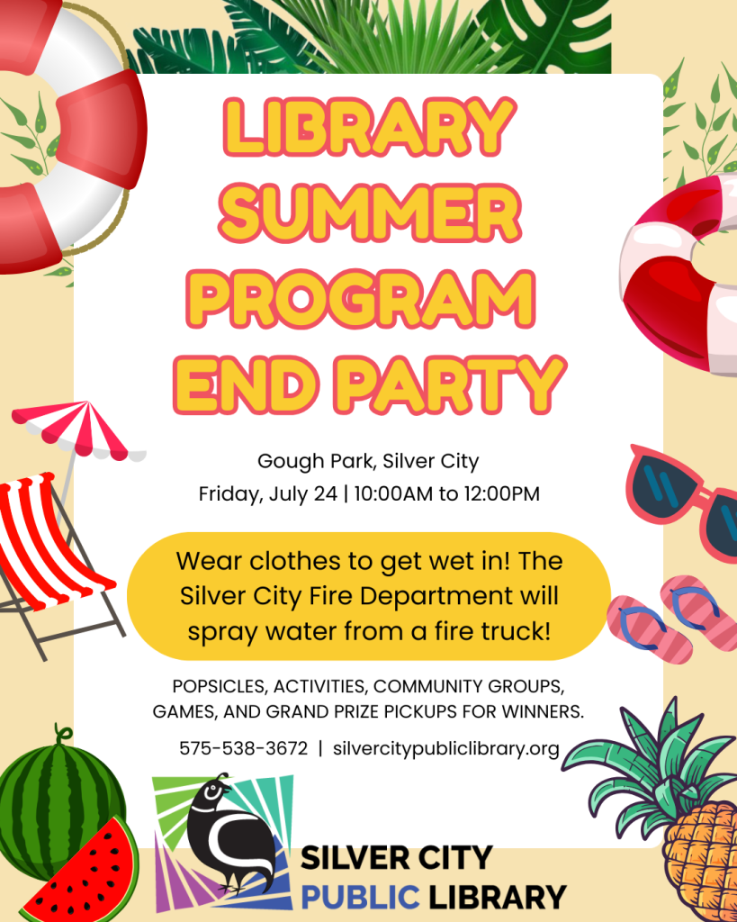 Library summer program end party, Gough Park, Silver City, Friday, July 24 10 a.m. to 12 p.m. Wear clothes to get wet in! The Silver City Fire Department will spray water from a fire truck! Popsicles, activities, community groups, games, and grand prize pickups for winners. Contact the library at 575-538-3672 and check out silvercitypubliclibrary.org.